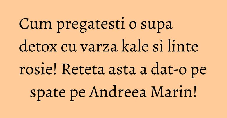 Cum pregatesti o supa detox cu varza kale si linte rosie! Reteta asta a dat-o pe spate pe Andreea Marin!