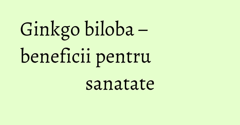 Ginkgo biloba – beneficii pentru sanatate Ginkgo biloba – beneficii pentru sanatate
