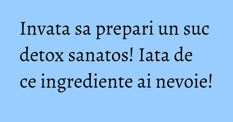 Invata sa prepari un suc detox sanatos! Iata de ce ingrediente ai nevoie! Invata sa prepari un suc detox sanatos! Iata de ce ingrediente ai nevoie!