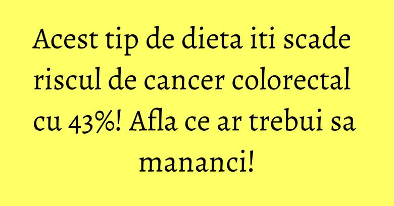 Acest tip de dieta iti scade riscul de cancer colorectal cu 43%! Afla ce ar trebui sa mananci! Acest tip de dieta iti scade riscul de cancer colorectal cu 43%! Afla ce ar trebui sa mananci!