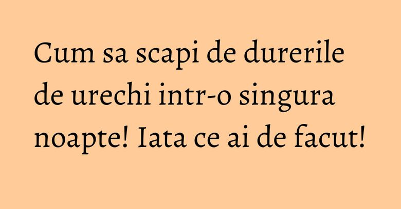 Cum sa scapi de durerile de urechi intr-o singura noapte! Iata ce ai de facut! Cum sa scapi de durerile de urechi intr-o singura noapte! Iata ce ai de facut!