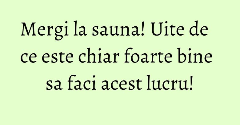 Mergi la sauna! Uite de ce este chiar foarte bine sa faci acest lucru!