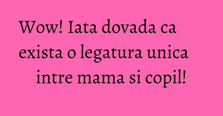 Wow! Iata dovada ca exista o legatura unica intre mama si copil! Wow! Iata dovada ca exista o legatura unica intre mama si copil!