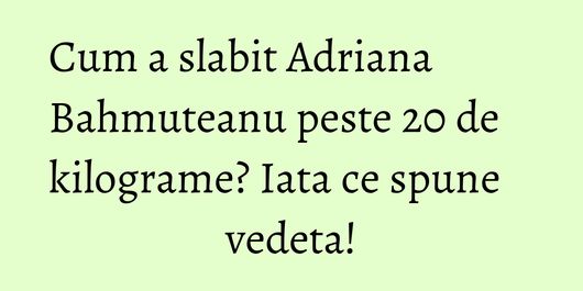 Cum a slabit Adriana Bahmuteanu peste 20 de kilograme? Iata ce spune vedeta!