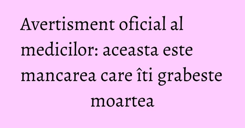 Avertisment oficial al medicilor: aceasta este mancarea care îti grabeste moartea Avertisment oficial al medicilor: aceasta este mancarea care îti grabeste moartea