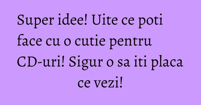 Super idee! Uite ce poti face cu o cutie pentru CD-uri! Sigur o sa iti placa ce vezi!