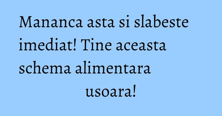 Mananca asta si slabeste imediat! Tine aceasta schema alimentara usoara! Mananca asta si slabeste imediat! Tine aceasta schema alimentara usoara!
