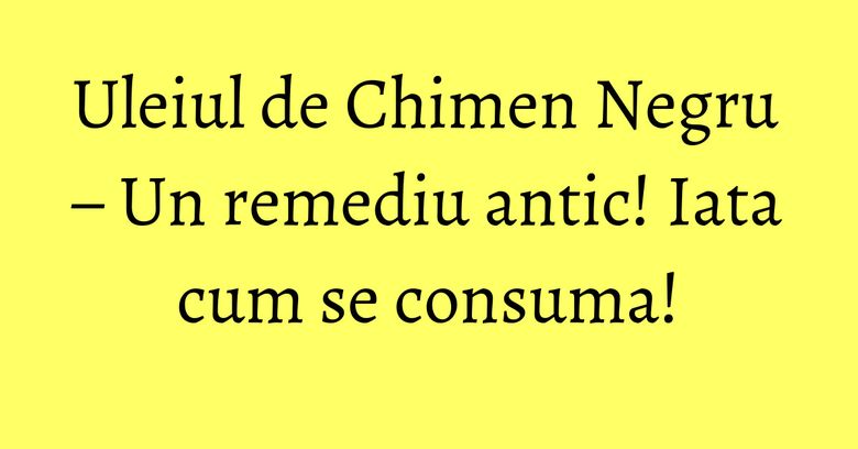 Uleiul de Chimen Negru – Un remediu antic! Iata cum se consuma!