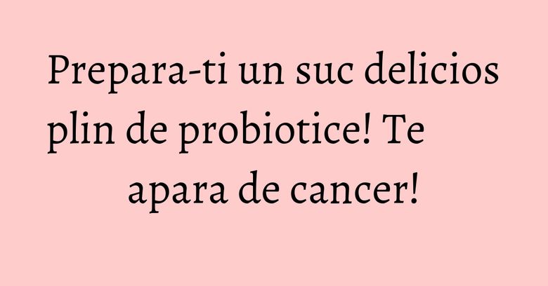 Prepara-ti un suc delicios plin de probiotice! Te apara de cancer!