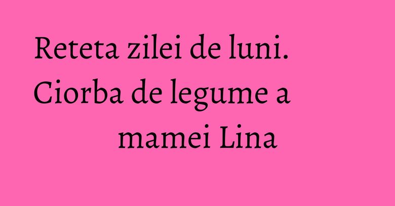 Reteta zilei de luni. Ciorba de legume a mamei Lina