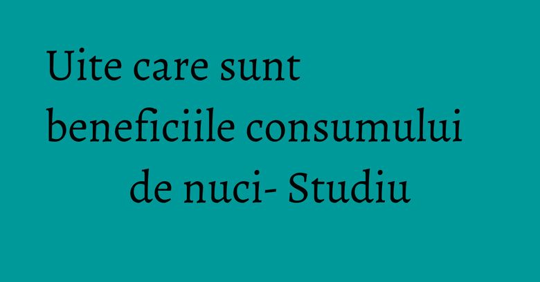Uite care sunt beneficiile consumului de nuci- Studiu Uite care sunt beneficiile consumului de nuci- Studiu