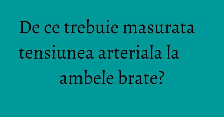 De ce trebuie masurata tensiunea arteriala la ambele brate?