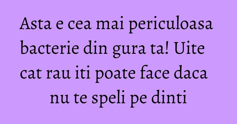 Asta e cea mai periculoasa bacterie din gura ta! Uite cat rau iti poate face daca nu te speli pe dinti Asta e cea mai periculoasa bacterie din gura ta! Uite cat rau iti poate face daca nu te speli pe dinti