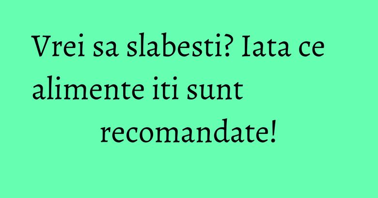 Vrei sa slabesti? Iata ce alimente iti sunt recomandate! Vrei sa slabesti? Iata ce alimente iti sunt recomandate!