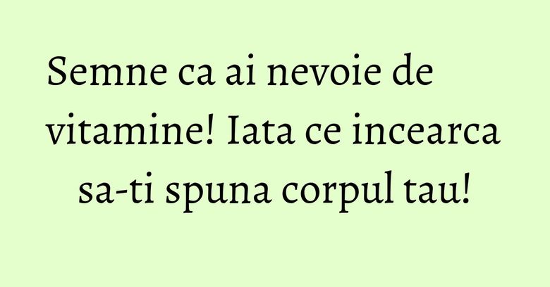 Semne ca ai nevoie de vitamine! Iata ce incearca sa-ti spuna corpul tau!