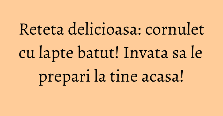 Reteta delicioasa: cornulet cu lapte batut! Invata sa le prepari la tine acasa!