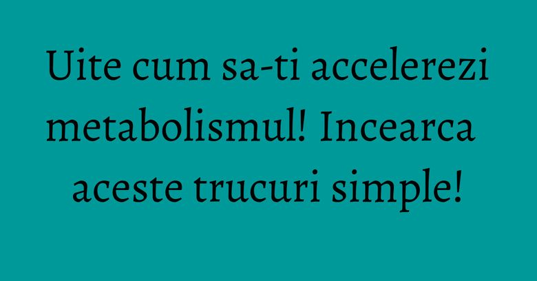 Uite cum sa-ti accelerezi metabolismul! Incearca aceste trucuri simple! Uite cum sa-ti accelerezi metabolismul! Incearca aceste trucuri simple!