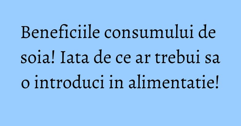 Beneficiile consumului de soia! Iata de ce ar trebui sa o introduci in alimentatie!