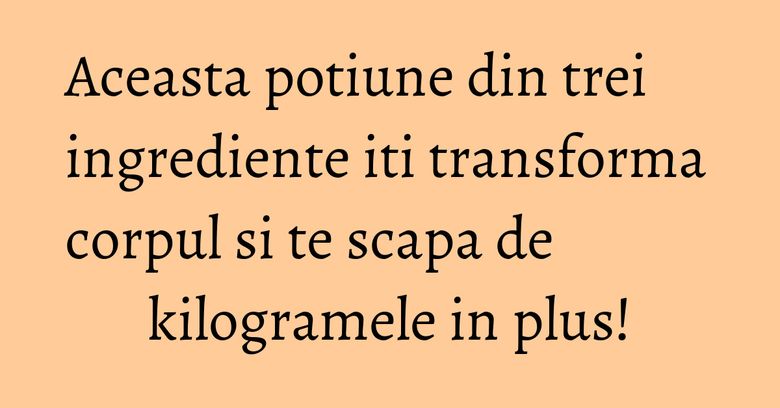 Aceasta potiune din trei ingrediente iti transforma corpul si te scapa de kilogramele in plus! Aceasta potiune din trei ingrediente iti transforma corpul si te scapa de kilogramele in plus!