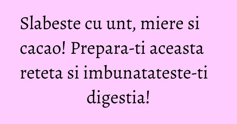 Slabeste cu unt, miere si cacao! Prepara-ti aceasta reteta si imbunatateste-ti digestia! Slabeste cu unt, miere si cacao! Prepara-ti aceasta reteta si imbunatateste-ti digestia!