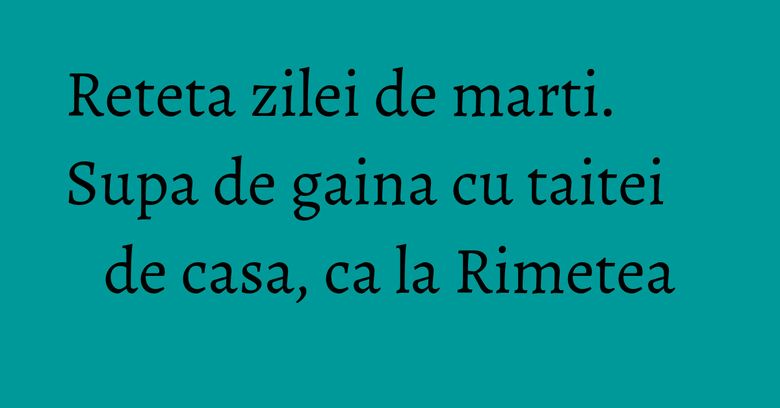 Reteta zilei de marti. Supa de gaina cu taitei de casa, ca la Rimetea Reteta zilei de marti. Supa de gaina cu taitei de casa, ca la Rimetea
