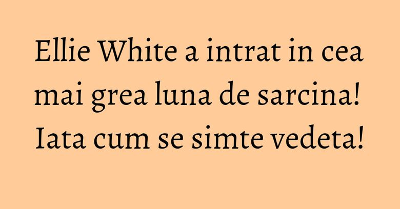 Ellie White a intrat in cea mai grea luna de sarcina! Iata cum se simte vedeta! Ellie White a intrat in cea mai grea luna de sarcina! Iata cum se simte vedeta!