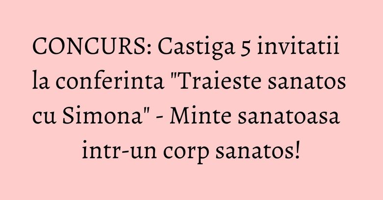 CONCURS: Castiga 5 invitatii la conferinta "Traieste sanatos cu Simona" - Minte sanatoasa intr-un corp sanatos! CONCURS: Castiga 5 invitatii la conferinta "Traieste sanatos cu Simona" - Minte sanatoasa intr-un corp sanatos!