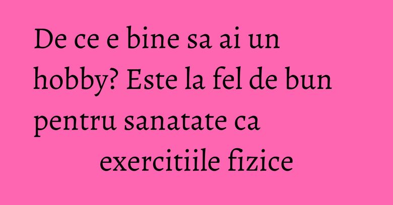 De ce e bine sa ai un hobby? Este la fel de bun pentru sanatate ca exercitiile fizice De ce e bine sa ai un hobby? Este la fel de bun pentru sanatate ca exercitiile fizice