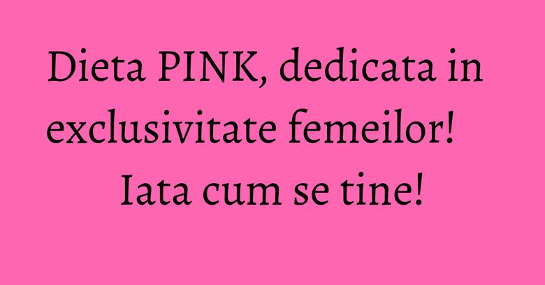 Dieta PINK, dedicata in exclusivitate femeilor! Iata cum se tine! Dieta PINK, dedicata in exclusivitate femeilor! Iata cum se tine!