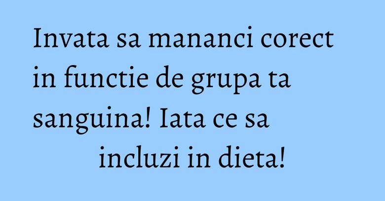 Invata sa mananci corect in functie de grupa ta sanguina! Iata ce sa incluzi in dieta!