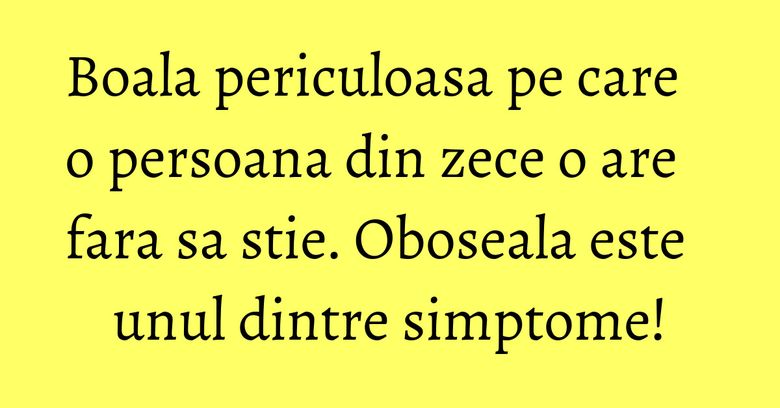 Boala periculoasa pe care o persoana din zece o are fara sa stie. Oboseala este unul dintre simptome! Boala periculoasa pe care o persoana din zece o are fara sa stie. Oboseala este unul dintre simptome!