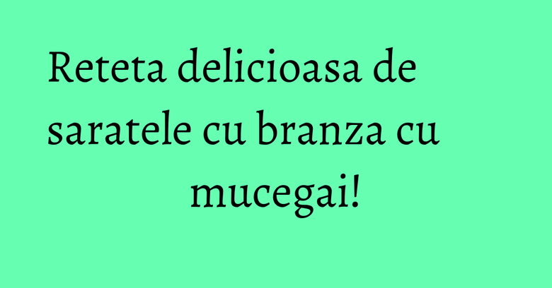 Reteta delicioasa de saratele cu branza cu mucegai! Reteta delicioasa de saratele cu branza cu mucegai!