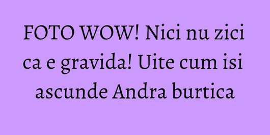FOTO WOW! Nici nu zici ca e gravida! Uite cum isi ascunde Andra burtica
