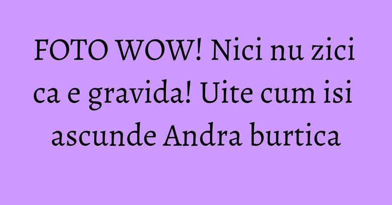 FOTO WOW! Nici nu zici ca e gravida! Uite cum isi ascunde Andra burtica FOTO WOW! Nici nu zici ca e gravida! Uite cum isi ascunde Andra burtica