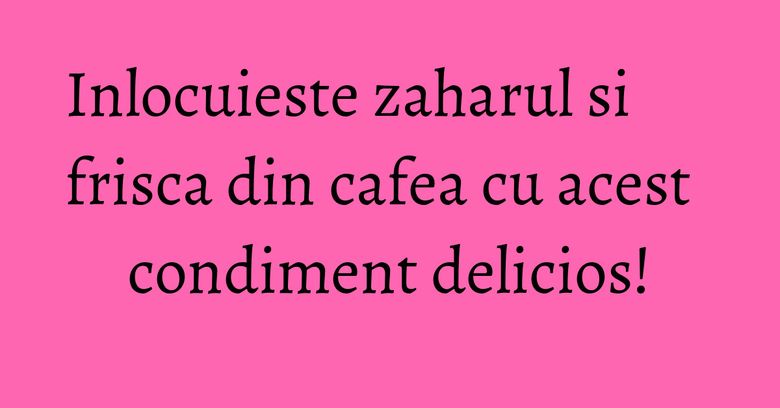 Inlocuieste zaharul si frisca din cafea cu acest condiment delicios! Inlocuieste zaharul si frisca din cafea cu acest condiment delicios!