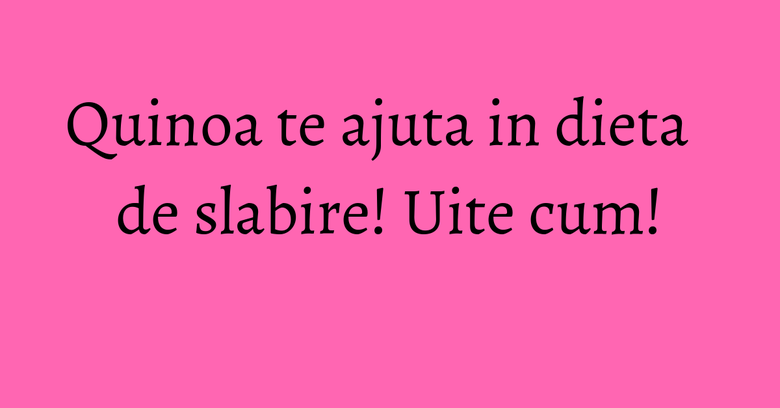 Quinoa te ajuta in dieta de slabire! Uite cum!