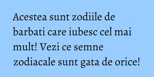 Acestea sunt zodiile de barbati care iubesc cel mai mult! Vezi ce semne zodiacale sunt gata de orice!