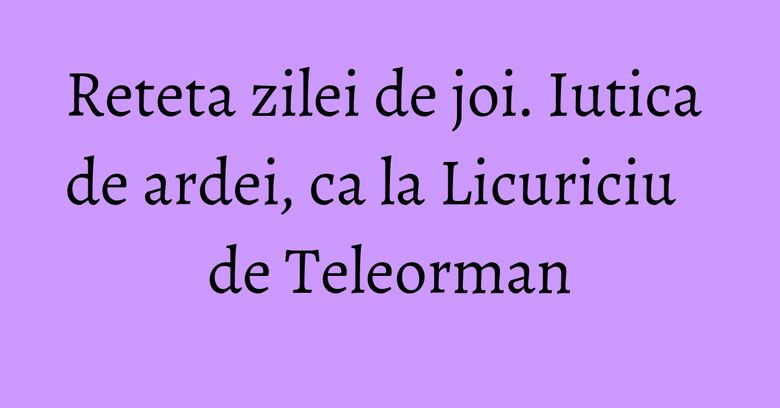 Reteta zilei de joi. Iutica de ardei, ca la Licuriciu de Teleorman Reteta zilei de joi. Iutica de ardei, ca la Licuriciu de Teleorman