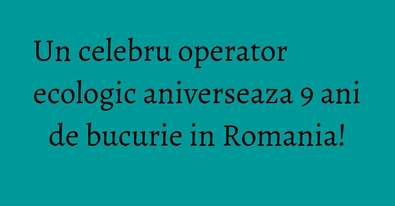 Un celebru operator ecologic aniverseaza 9 ani de bucurie in Romania! Un celebru operator ecologic aniverseaza 9 ani de bucurie in Romania!