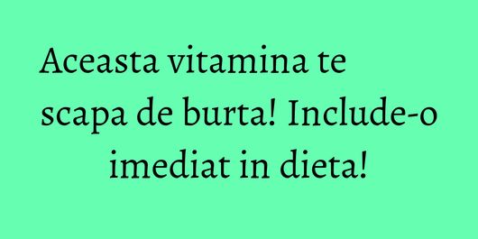 Aceasta vitamina te scapa de burta! Include-o imediat in dieta!