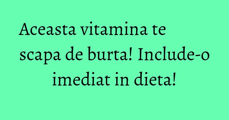 Aceasta vitamina te scapa de burta! Include-o imediat in dieta!