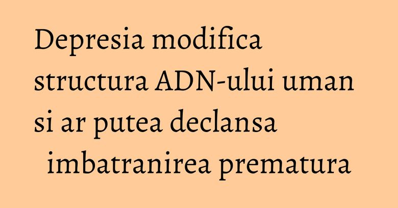 Depresia modifica structura ADN-ului uman si ar putea declansa imbatranirea prematura Depresia modifica structura ADN-ului uman si ar putea declansa imbatranirea prematura