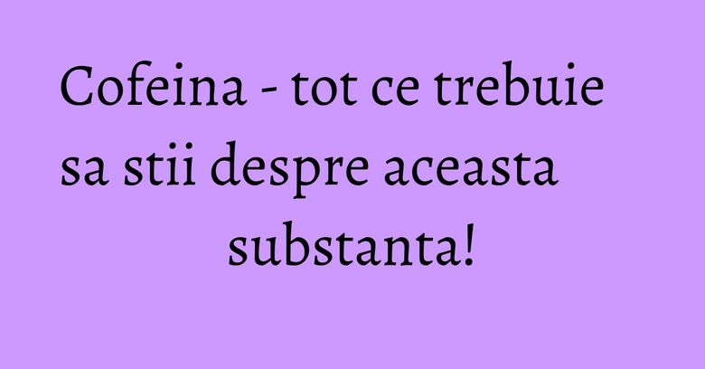 Cofeina - tot ce trebuie sa stii despre aceasta substanta! Cofeina - tot ce trebuie sa stii despre aceasta substanta!
