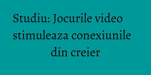 Studiu: Jocurile video stimuleaza conexiunile din creier