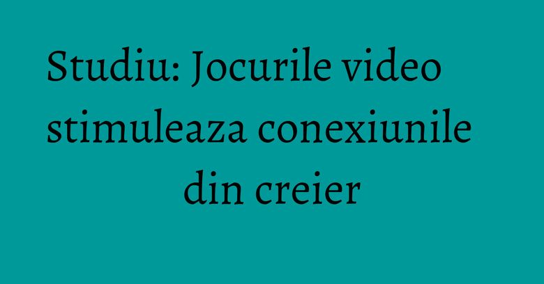 Studiu: Jocurile video stimuleaza conexiunile din creier
