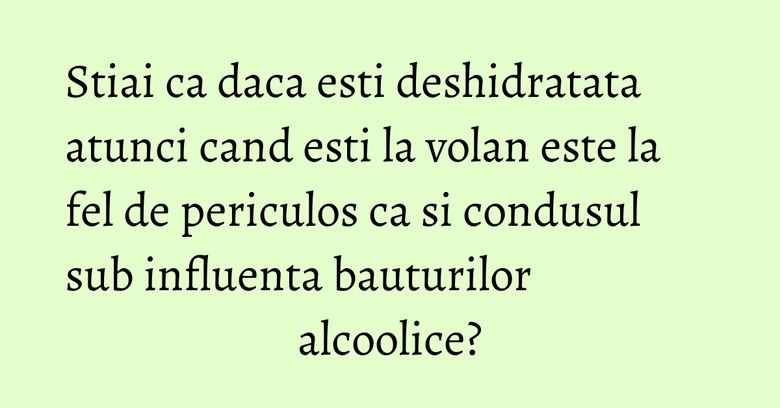Stiai ca daca esti deshidratata atunci cand esti la volan este la fel de periculos ca si condusul sub influenta bauturilor alcoolice?