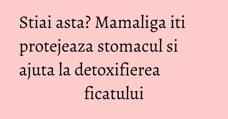 Stiai asta? Mamaliga iti protejeaza stomacul si ajuta la detoxifierea ficatului Stiai asta? Mamaliga iti protejeaza stomacul si ajuta la detoxifierea ficatului