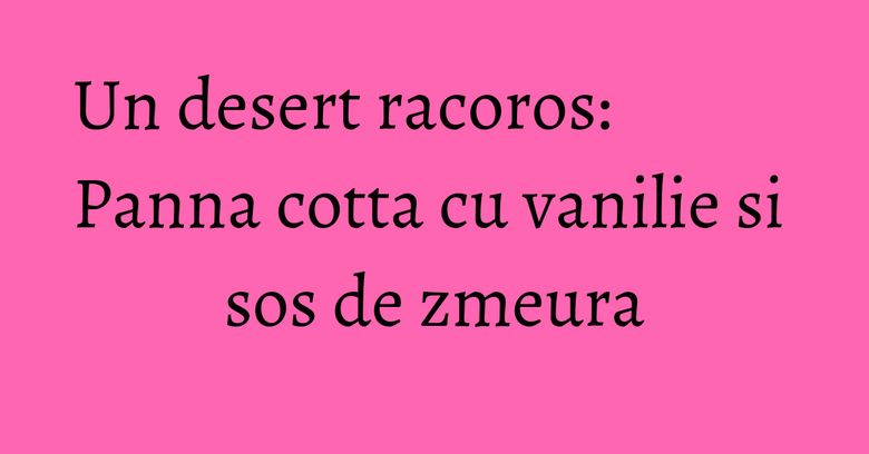 Un desert racoros: Panna cotta cu vanilie si sos de zmeura Un desert racoros: Panna cotta cu vanilie si sos de zmeura