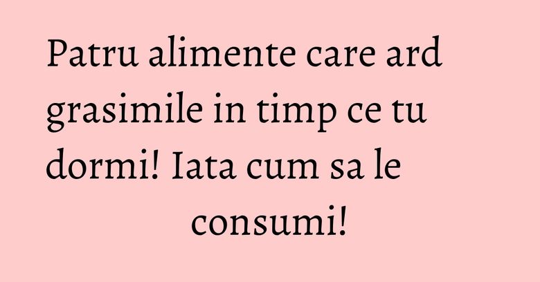 Patru alimente care ard grasimile in timp ce tu dormi! Iata cum sa le consumi! Patru alimente care ard grasimile in timp ce tu dormi! Iata cum sa le consumi!