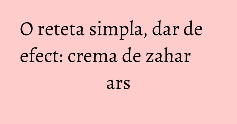O reteta simpla, dar de efect: crema de zahar ars O reteta simpla, dar de efect: crema de zahar ars